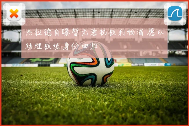 杰拉德自曝暂无意执教利物浦 愿以助理教练身份回归