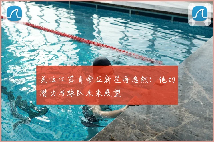 关注江苏肯帝亚新星蒋浩然:他的潜力与球队未来展望