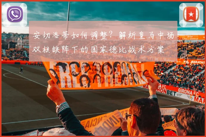 安切洛蒂如何调整？解析皇马中场双核缺阵下的国家德比战术方案