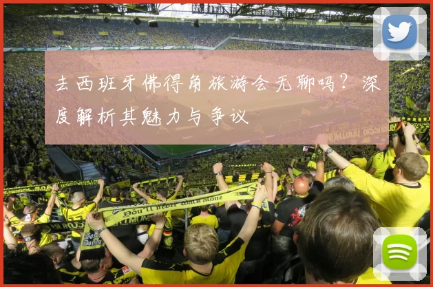 去西班牙佛得角旅游会无聊吗?深度解析其魅力与争议