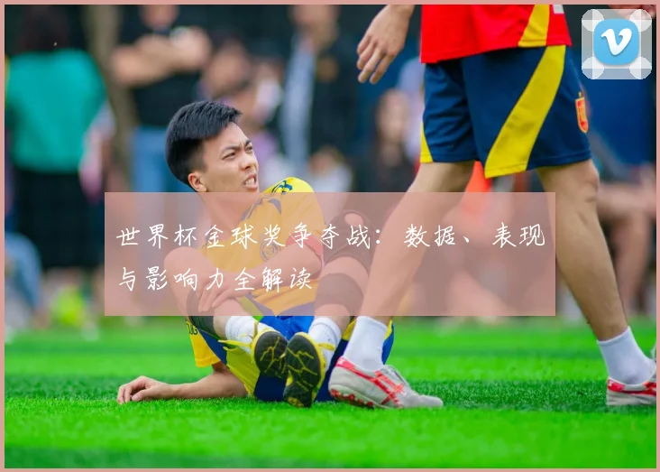 世界杯金球奖争夺战：数据、表现与影响力全解读