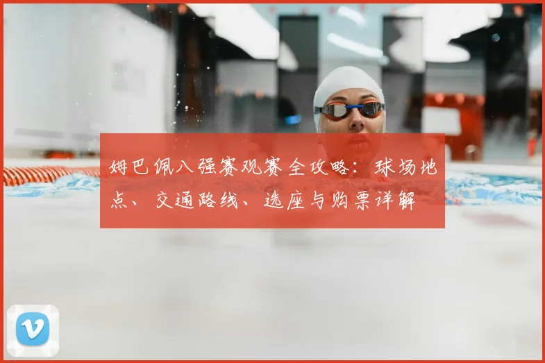 姆巴佩八强赛观赛全攻略:球场地点、交通路线、选座与购票详解