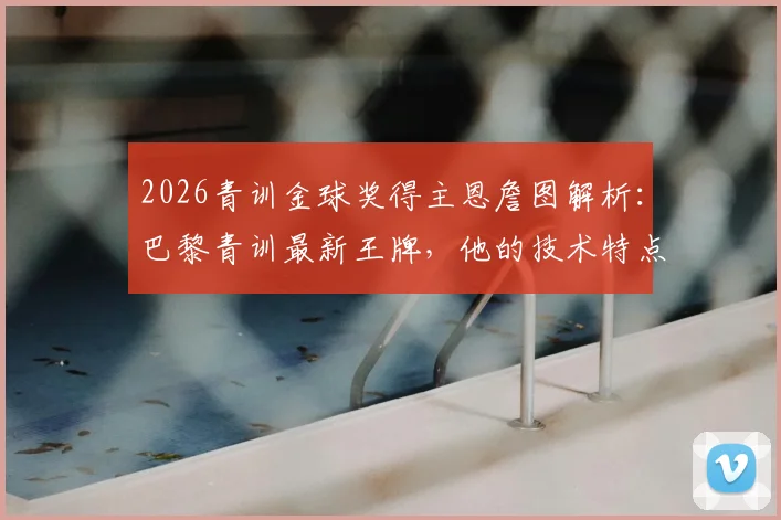 2026青训金球奖得主恩詹图解析:巴黎青训最新王牌,他的技术特点与未来潜力展望