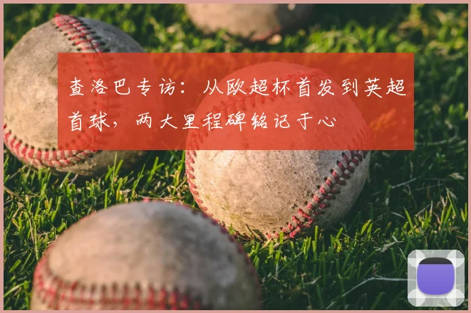 查洛巴专访：从欧超杯首发到英超首球，两大里程碑铭记于心