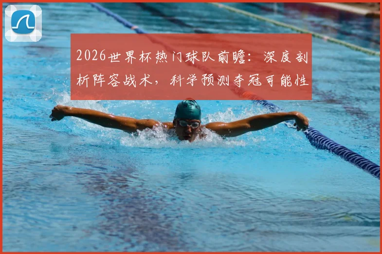 2026世界杯热门球队前瞻:深度剖析阵容战术,科学预测夺冠可能性