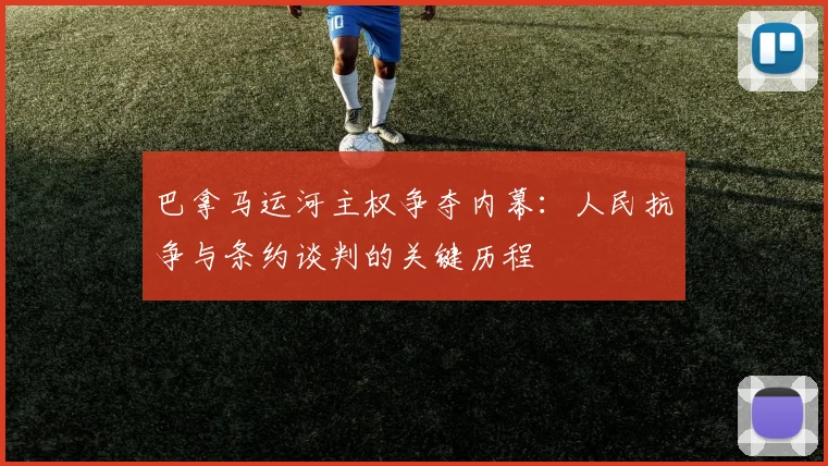 巴拿马运河主权争夺内幕:人民抗争与条约谈判的关键历程