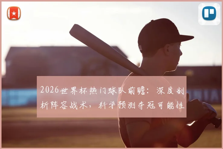 2026世界杯热门球队前瞻：深度剖析阵容战术，科学预测夺冠可能性