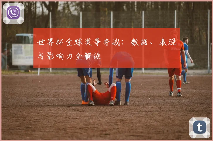 世界杯金球奖争夺战:数据、表现与影响力全解读