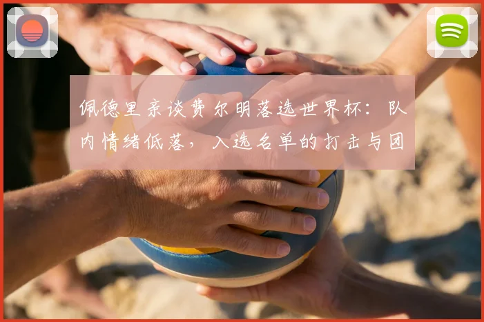 佩德里亲谈费尔明落选世界杯：队内情绪低落，入选名单的打击与团结