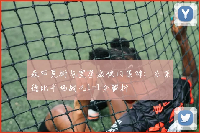 森田晃树与室屋成破门集锦：东京德比半场战况1-1全解析