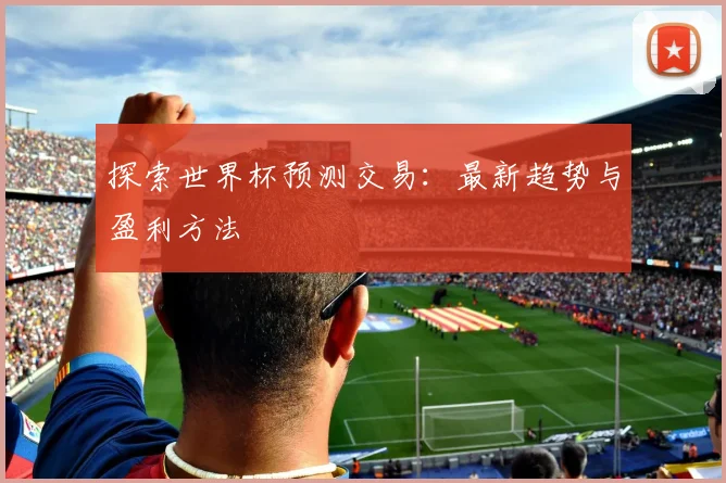 探索世界杯预测交易:最新趋势与盈利方法