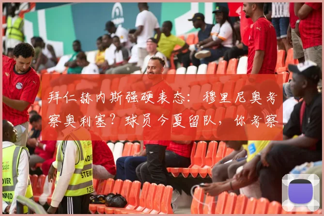拜仁赫内斯强硬表态:穆里尼奥考察奥利塞?球员今夏留队,你考察也白费功夫