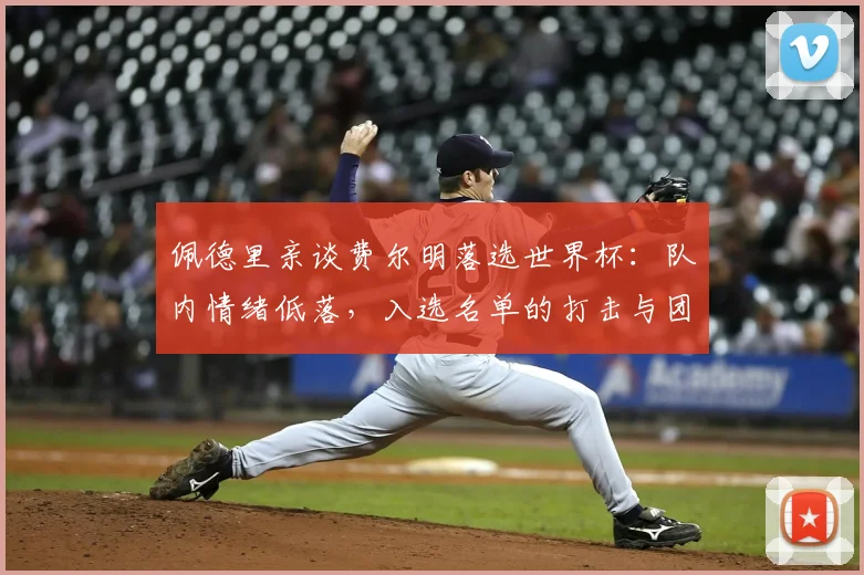 佩德里亲谈费尔明落选世界杯:队内情绪低落,入选名单的打击与团结