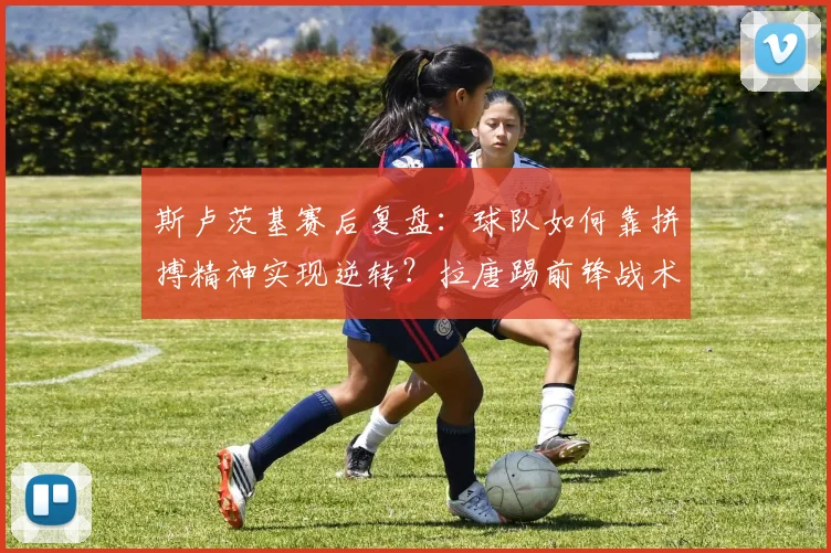 斯卢茨基赛后复盘：球队如何靠拼搏精神实现逆转？拉唐踢前锋战术解析