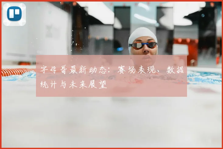字母哥最新动态：赛场表现、数据统计与未来展望