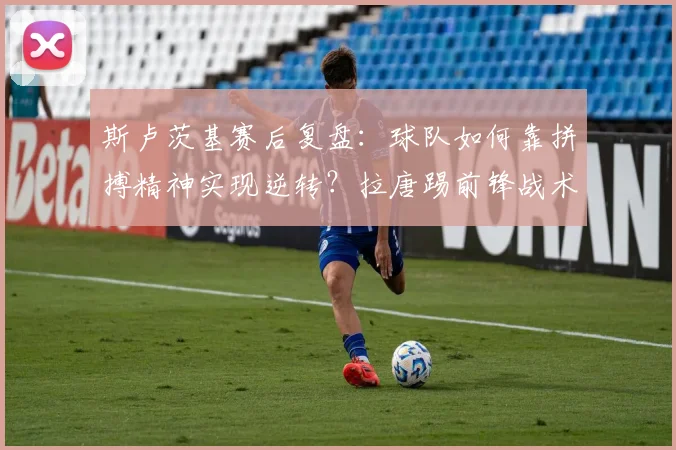 斯卢茨基赛后复盘：球队如何靠拼搏精神实现逆转？拉唐踢前锋战术解析