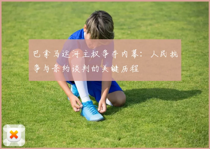 巴拿马运河主权争夺内幕：人民抗争与条约谈判的关键历程