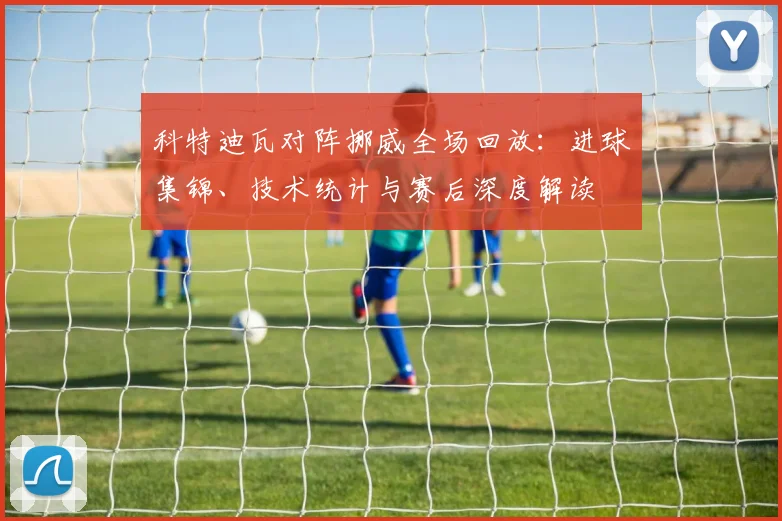 科特迪瓦对阵挪威全场回放：进球集锦、技术统计与赛后深度解读