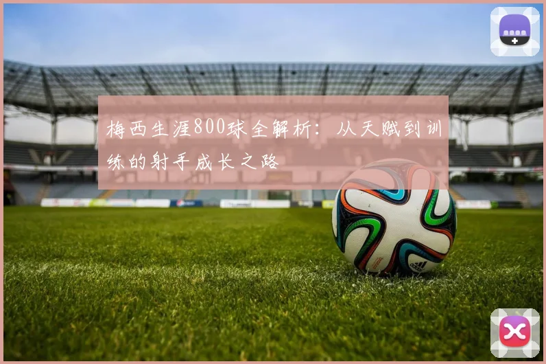 梅西生涯800球全解析：从天赋到训练的射手成长之路